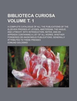 Book cover for Biblioteca Curiosa; A Complete Catalogue of All the Publications of the Elzevier Presses at Leyden, Amsterdam, the Hague, and Utrecht, with Introduction, Notes, and an Appendix Containing a List of All Works, Whether Forgeries Volume . 1