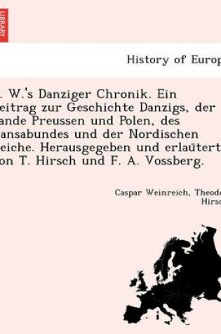 Cover of C. W.'s Danziger Chronik. Ein Beitrag Zur Geschichte Danzigs, Der Lande Preussen Und Polen, Des Hansabundes Und Der Nordischen Reiche. Herausgegeben Und Erlau Tert Von T. Hirsch Und F. A. Vossberg.