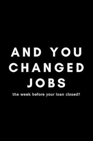 Cover of And You Changed Jobs The Week Before Your Loan Closed?