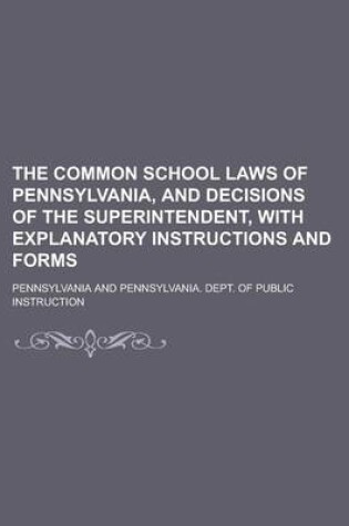 Cover of The Common School Laws of Pennsylvania, and Decisions of the Superintendent, with Explanatory Instructions and Forms