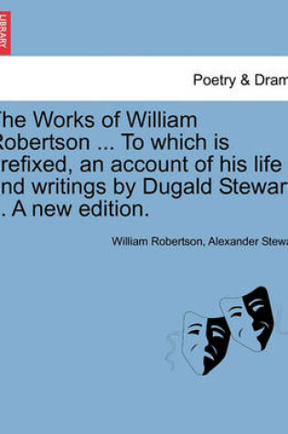 Cover of The Works of William Robertson ... to Which Is Prefixed, an Account of His Life and Writings by Dugald Stewart. ... a New Edition.