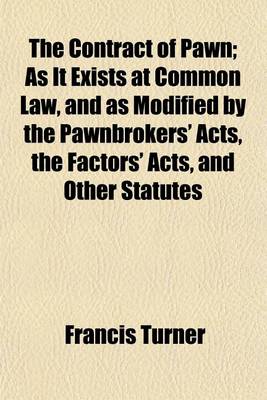 Book cover for The Contract of Pawn; As It Exists at Common Law, and as Modified by the Pawnbrokers' Acts, the Factors' Acts, and Other Statutes