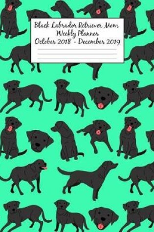 Cover of Black Labrador Retriever Mom Weekly Planner October 2018 - December 2019