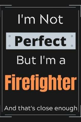 Cover of I'm Not Perfect But I'm a Firefighter And that's close enough