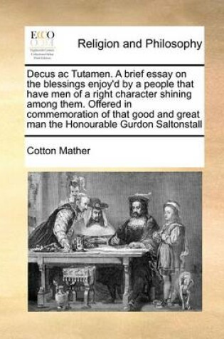 Cover of Decus AC Tutamen. a Brief Essay on the Blessings Enjoy'd by a People That Have Men of a Right Character Shining Among Them. Offered in Commemoration of That Good and Great Man the Honourable Gurdon Saltonstall