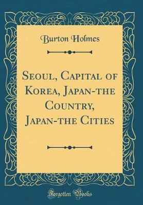 Book cover for Seoul, Capital of Korea, Japan-The Country, Japan-The Cities (Classic Reprint)