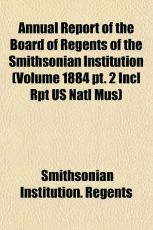 Cover of Annual Report of the Board of Regents of the Smithsonian Institution (Volume 1884 PT. 2 Incl Rpt Us Natl Mus)