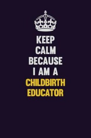 Cover of Keep Calm Because I Am A Childbirth Educator