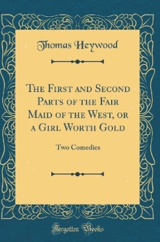 Cover of The First and Second Parts of the Fair Maid of the West, or a Girl Worth Gold: Two Comedies (Classic Reprint)