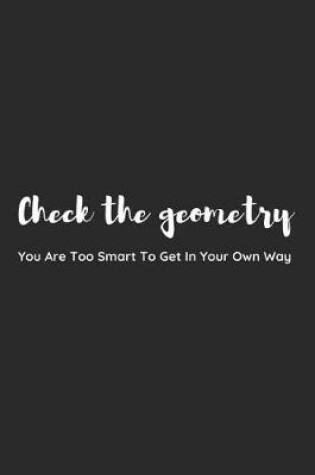 Cover of Check the Geometry. You Are Too Smart to Get in Your Own Way.
