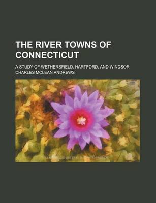 Book cover for The River Towns of Connecticut; A Study of Wethersfield, Hartford, and Windsor