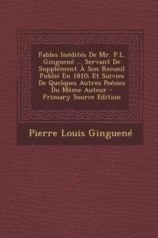 Cover of Fables Inedites de Mr. P.L. Ginguene ... Servant de Supplement a Son Recueil Publie En 1810; Et Suivies de Quelques Autres Poesies Du Meme Auteur - Primary Source Edition