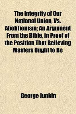 Book cover for The Integrity of Our National Union, vs. Abolitionism; An Argument from the Bible, in Proof of the Position That Believing Masters Ought to Be