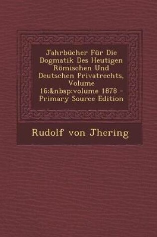 Cover of Jahrbucher Fur Die Dogmatik Des Heutigen Romischen Und Deutschen Privatrechts, Volume 16; Volume 1878 - Primary Source Edition