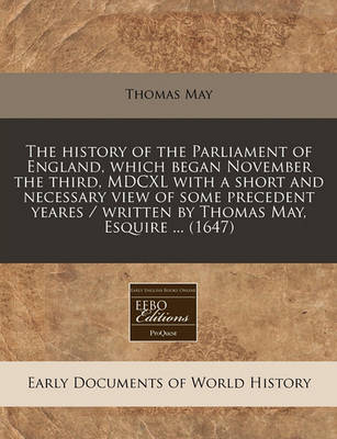 Book cover for The History of the Parliament of England, Which Began November the Third, MDCXL with a Short and Necessary View of Some Precedent Yeares / Written by Thomas May, Esquire ... (1647)