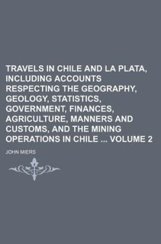 Cover of Travels in Chile and La Plata, Including Accounts Respecting the Geography, Geology, Statistics, Government, Finances, Agriculture, Manners and Customs, and the Mining Operations in Chile Volume 2