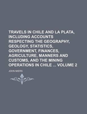 Book cover for Travels in Chile and La Plata, Including Accounts Respecting the Geography, Geology, Statistics, Government, Finances, Agriculture, Manners and Customs, and the Mining Operations in Chile Volume 2