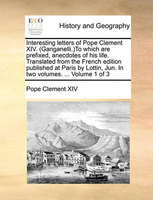 Book cover for Interesting Letters of Pope Clement XIV. (Ganganelli.)to Which Are Prefixed, Anecdotes of His Life. Translated from the French Edition Published at Paris by Lottin, Jun. in Two Volumes. ... Volume 1 of 3