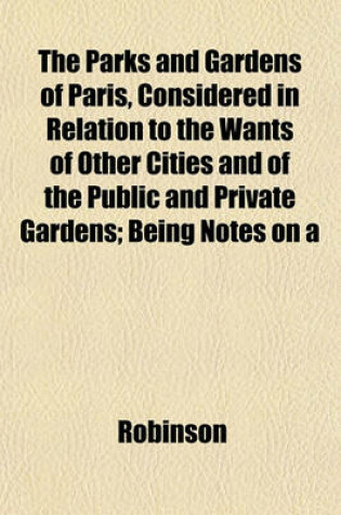 Cover of The Parks and Gardens of Paris, Considered in Relation to the Wants of Other Cities and of the Public and Private Gardens; Being Notes on a