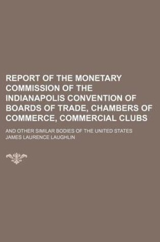 Cover of Report of the Monetary Commission of the Indianapolis Convention of Boards of Trade, Chambers of Commerce, Commercial Clubs; And Other Similar Bodies