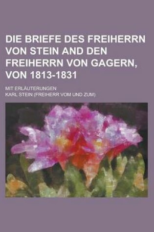 Cover of Die Briefe Des Freiherrn Von Stein and Den Freiherrn Von Gagern, Von 1813-1831; Mit Erlauterungen