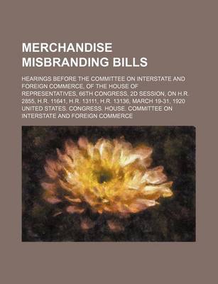 Book cover for Merchandise Misbranding Bills; Hearings Before the Committee on Interstate and Foreign Commerce, of the House of Representatives, 66th Congress, 2D Session, on H.R. 2855, H.R. 11641, H.R. 13111, H.R. 13136, March 19-31, 1920