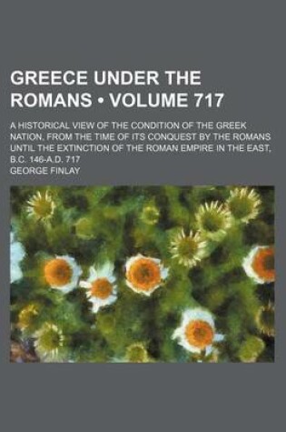Cover of Greece Under the Romans (Volume 717); A Historical View of the Condition of the Greek Nation, from the Time of Its Conquest by the Romans Until the Extinction of the Roman Empire in the East, B.C. 146-A.D. 717