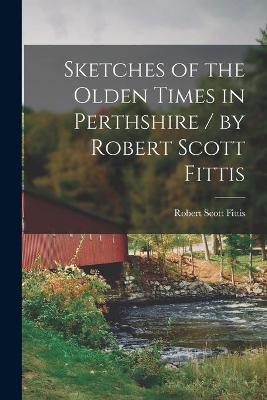 Cover of Sketches of the Olden Times in Perthshire / by Robert Scott Fittis