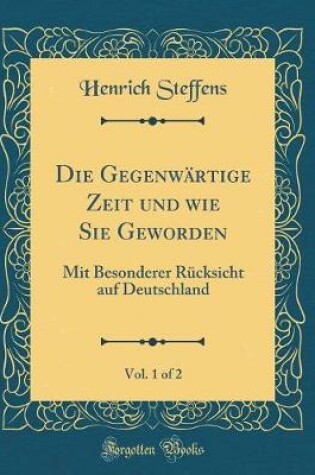 Cover of Die Gegenwärtige Zeit und wie Sie Geworden, Vol. 1 of 2: Mit Besonderer Rücksicht auf Deutschland (Classic Reprint)