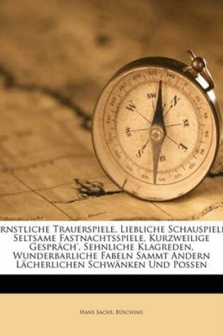 Cover of Ernstliche Trauerspiele, Liebliche Schauspiele, Seltsame Fastnachtsspiele, Kurzweilige Gesprach', Sehnliche Klagreden, Wunderbarliche Fabeln Sammt Andern Lacherlichen Schwanken Und Possen