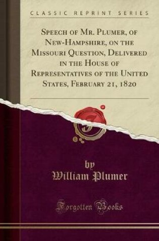 Cover of Speech of Mr. Plumer, of New-Hampshire, on the Missouri Question, Delivered in the House of Representatives of the United States, February 21, 1820 (Classic Reprint)