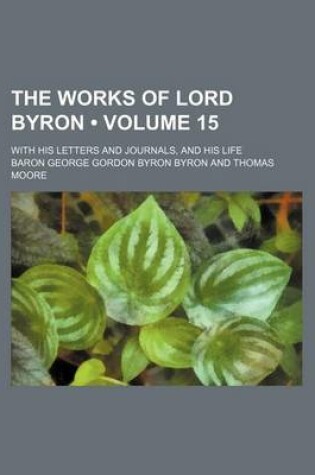 Cover of The Works of Lord Byron (Volume 15); With His Letters and Journals, and His Life