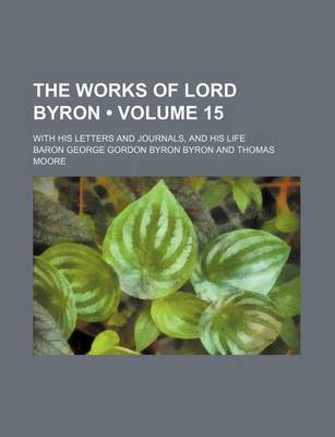 Book cover for The Works of Lord Byron (Volume 15); With His Letters and Journals, and His Life