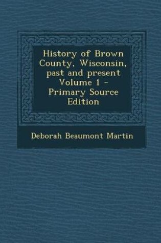 Cover of History of Brown County, Wisconsin, Past and Present Volume 1 - Primary Source Edition