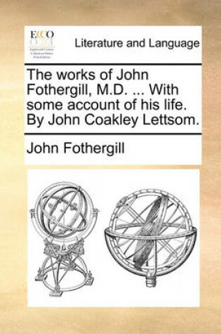 Cover of The Works of John Fothergill, M.D. ... with Some Account of His Life. by John Coakley Lettsom.