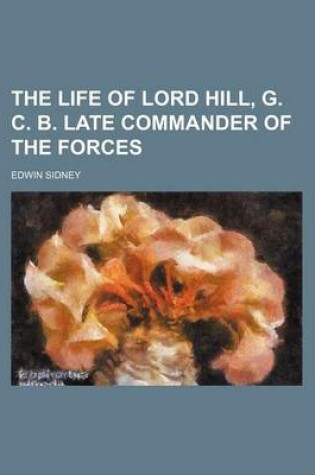 Cover of The Life of Lord Hill, G. C. B. Late Commander of the Forces