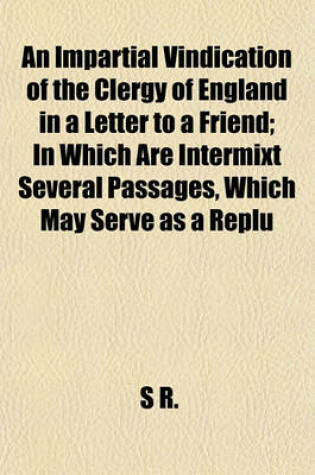 Cover of An Impartial Vindication of the Clergy of England in a Letter to a Friend; In Which Are Intermixt Several Passages, Which May Serve as a Replu