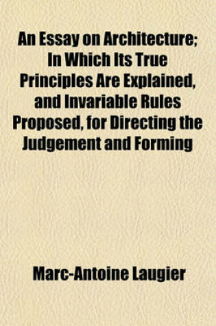 Cover of An Essay on Architecture; In Which Its True Principles Are Explained, and Invariable Rules Proposed, for Directing the Judgement and Forming