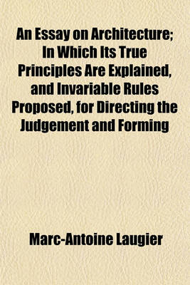 Book cover for An Essay on Architecture; In Which Its True Principles Are Explained, and Invariable Rules Proposed, for Directing the Judgement and Forming