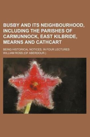 Cover of Busby and Its Neighbourhood, Including the Parishes of Carmunnock, East Kilbride, Mearns and Cathcart; Being Historical Notices, in Four Lectures