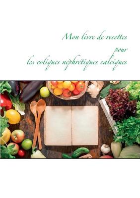 Book cover for Mon livre de recettes pour les coliques néphrétiques calciques