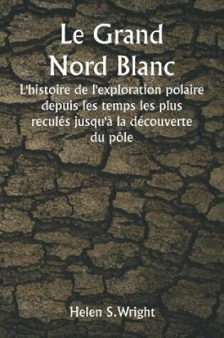 Cover of Le Grand Nord Blanc L'histoire de l'exploration polaire depuis les temps les plus reculés jusqu'à la découverte du pôle