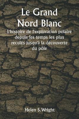 Book cover for Le Grand Nord Blanc L'histoire de l'exploration polaire depuis les temps les plus reculés jusqu'à la découverte du pôle