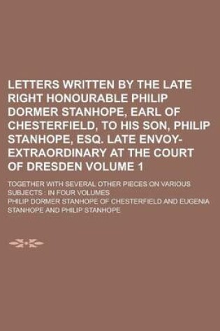 Cover of Letters Written by the Late Right Honourable Philip Dormer Stanhope, Earl of Chesterfield, to His Son, Philip Stanhope, Esq. Late Envoy-Extraordinary at the Court of Dresden; Together with Several Other Pieces on Various Subjects Volume 1