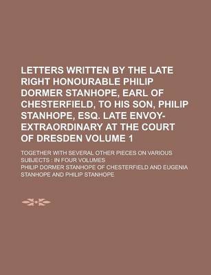 Book cover for Letters Written by the Late Right Honourable Philip Dormer Stanhope, Earl of Chesterfield, to His Son, Philip Stanhope, Esq. Late Envoy-Extraordinary at the Court of Dresden; Together with Several Other Pieces on Various Subjects Volume 1