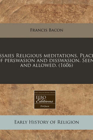 Cover of Essaies Religious Meditations. Places of Perswasion and Disswasion. Seene and Allowed. (1606)