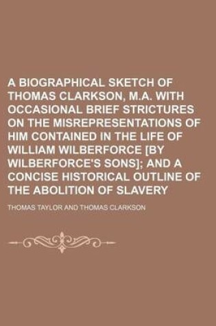 Cover of A Biographical Sketch of Thomas Clarkson, M.A. with Occasional Brief Strictures on the Misrepresentations of Him Contained in the Life of William Wilberforce [By Wilberforce's Sons]; And a Concise Historical Outline of the Abolition of Slavery