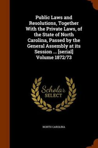 Cover of Public Laws and Resolutions, Together with the Private Laws, of the State of North Carolina, Passed by the General Assembly at Its Session ... [Serial] Volume 1872/73