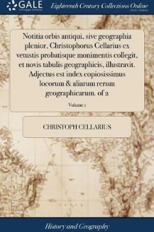 Cover of Notitia Orbis Antiqui, Sive Geographia Plenior, Christophorus Cellarius Ex Vetustis Probatisque Monimentis Collegit, Et Novis Tabulis Geographicis, Illustravit. Adjectus Est Index Copiosissimus Locorum & Aliarum Rerum Geographicarum. of 2; Volume 1