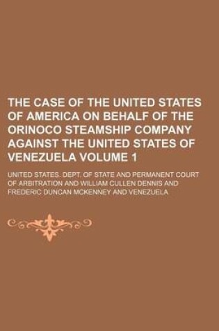 Cover of The Case of the United States of America on Behalf of the Orinoco Steamship Company Against the United States of Venezuela Volume 1